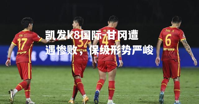 甘冈遭遇惨败，保级形势严峻
