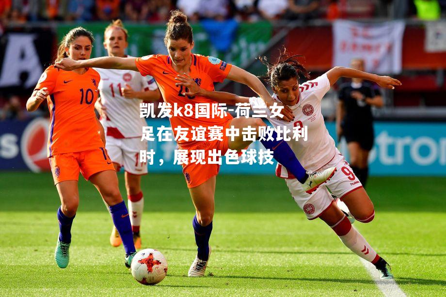 荷兰女足在友谊赛中击败比利时，展现出色球技