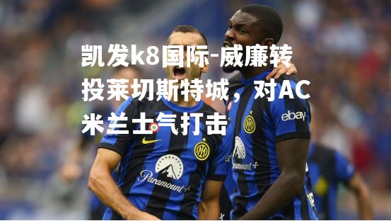 威廉转投莱切斯特城，对AC米兰士气打击