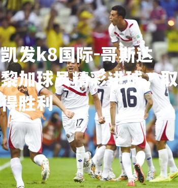哥斯达黎加球员精彩进球，取得胜利