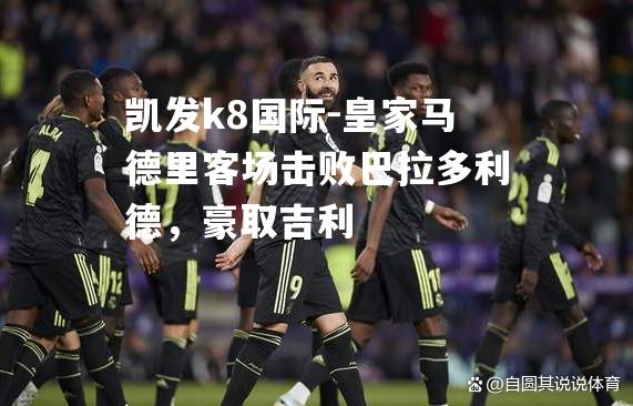 皇家马德里客场击败巴拉多利德，豪取吉利