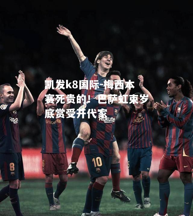 梅西本赛死贵的！巴萨虹束岁底赏受开代家