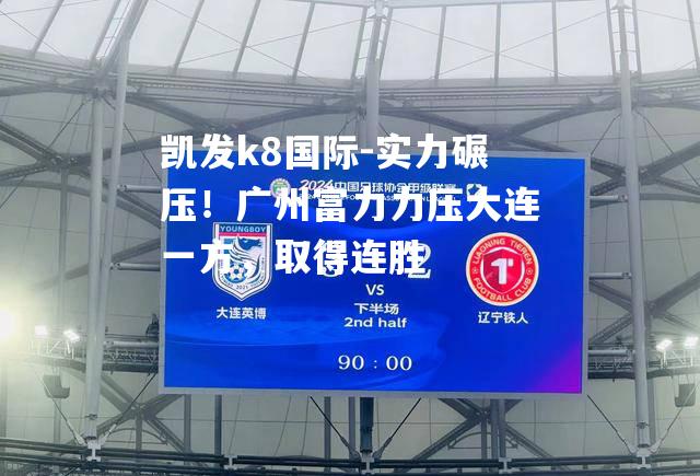 实力碾压！广州富力力压大连一方，取得连胜