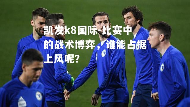 比赛中的战术博弈，谁能占据上风呢？