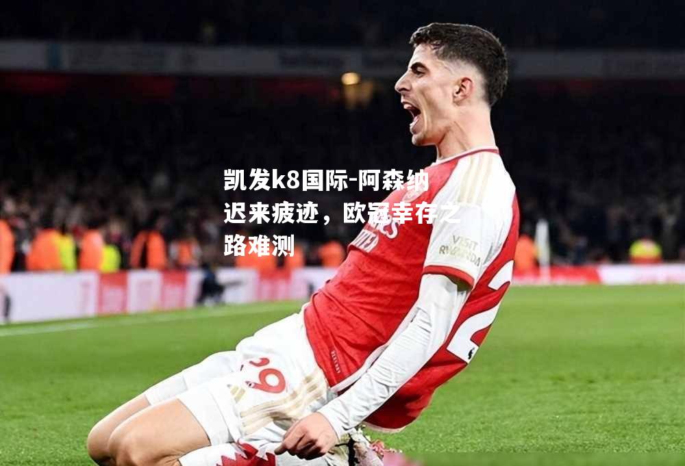 阿森纳迟来疲迹，欧冠幸存之路难测