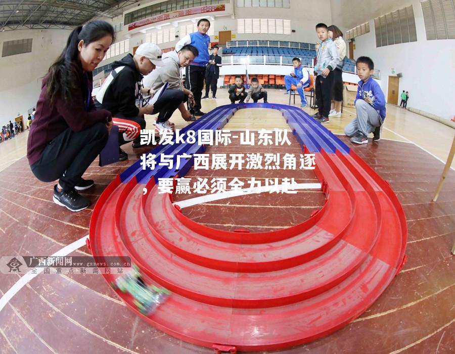 山东队将与广西展开激烈角逐，要赢必须全力以赴