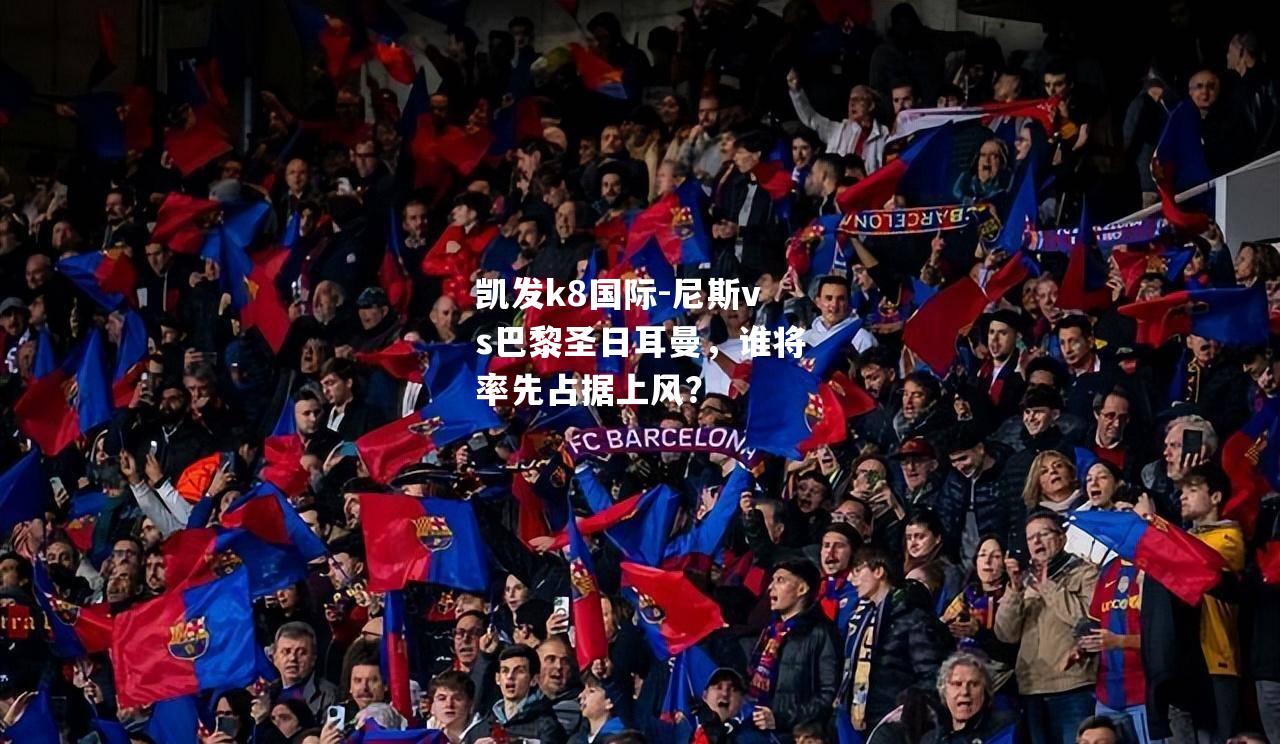 尼斯vs巴黎圣日耳曼，谁将率先占据上风？